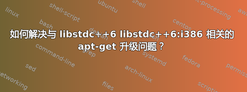 如何解决与 libstdc++6 libstdc++6:i386 相关的 apt-get 升级问题？