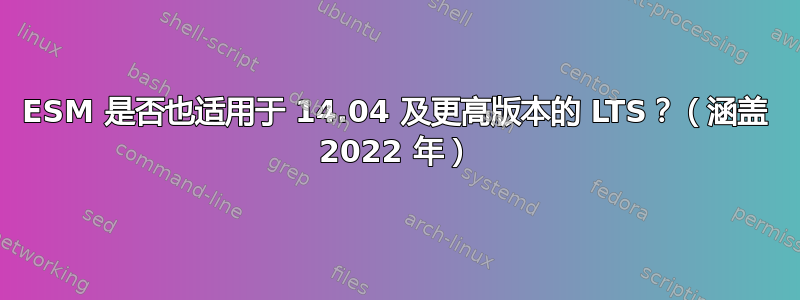 ESM 是否也适用于 14.04 及更高版本的 LTS？（涵盖 2022 年）