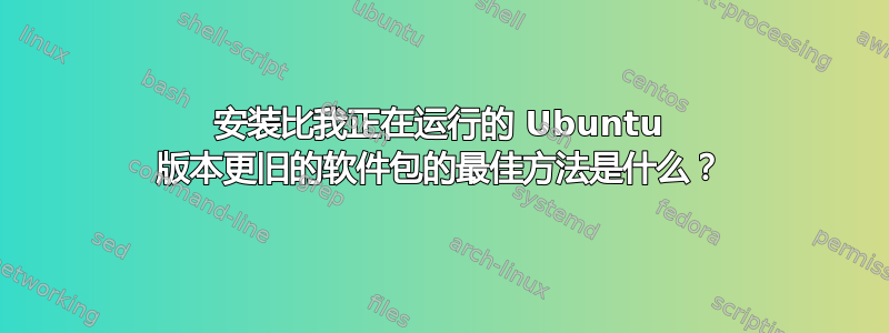 安装比我正在运行的 Ubuntu 版本更旧的软件包的最佳方法是什么？