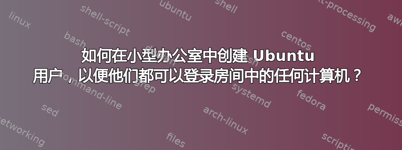 如何在小型办公室中创建 Ubuntu 用户，以便他们都可以登录房间中的任何计算机？