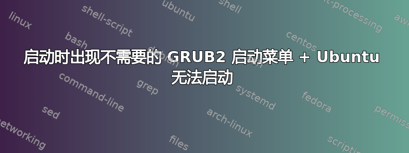 启动时出现不需要的 GRUB2 启动菜单 + Ubuntu 无法启动