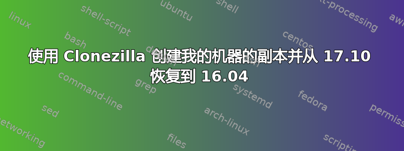 使用 Clonezilla 创建我的机器的副本并从 17.10 恢复到 16.04