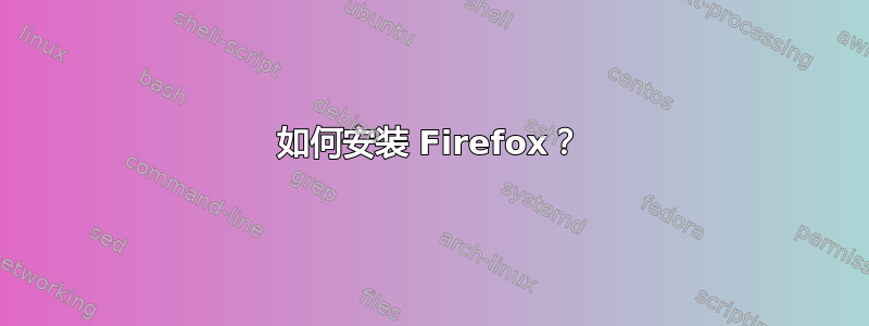 如何安装 Firefox？