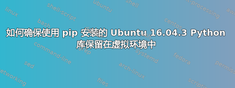 如何确保使用 pip 安装的 Ubuntu 16.04.3 Python 库保留在虚拟环境中