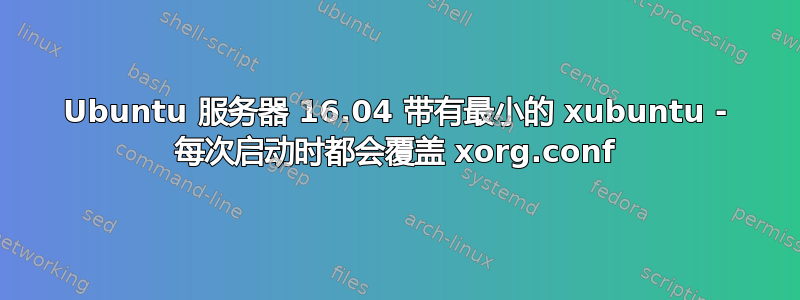 Ubuntu 服务器 16.04 带有最小的 xubuntu - 每次启动时都会覆盖 xorg.conf