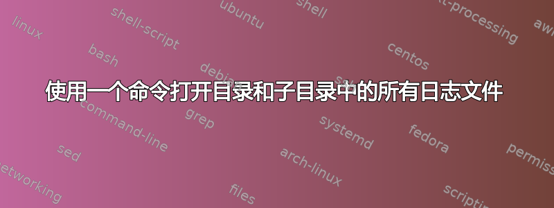 使用一个命令打开目录和子目录中的所有日志文件