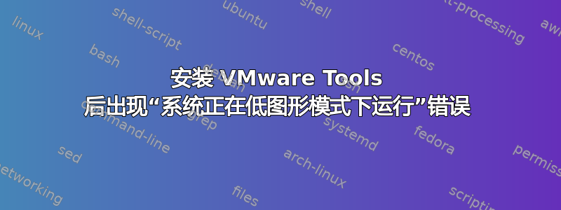 安装 VMware Tools 后出现“系统正在低图形模式下运行”错误