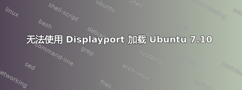 无法使用 Displayport 加载 Ubuntu 7.10