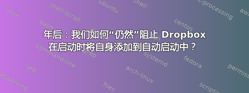 6 年后：我们如何“仍然”阻止 Dropbox 在启动时将自身添加到自动启动中？