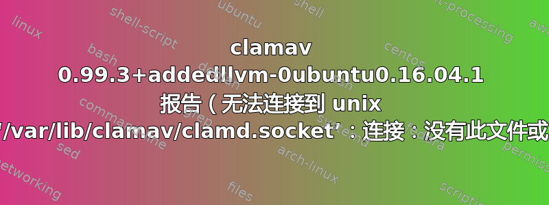 clamav 0.99.3+addedllvm-0ubuntu0.16.04.1 报告（无法连接到 unix 套接字‘/var/lib/clamav/clamd.socket’：连接：没有此文件或目录）