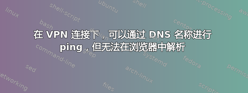 在 VPN 连接下，可以通过 DNS 名称进行 ping，但无法在浏览器中解析