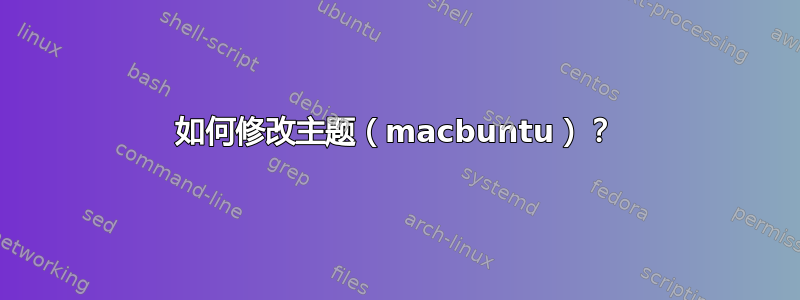 如何修改主题（macbuntu）？