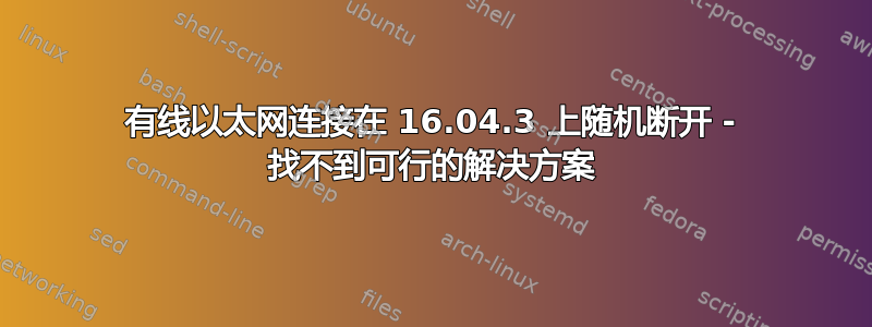 有线以太网连接在 16.04.3 上随机断开 - 找不到可行的解决方案