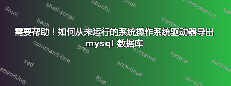 需要帮助！如何从未运行的系统操作系统驱动器导出 mysql 数据库