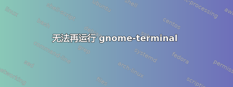 无法再运行 gnome-terminal