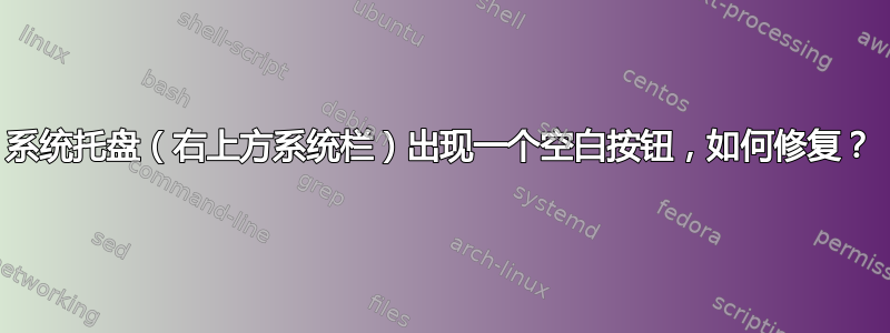 系统托盘（右上方系统栏）出现一个空白按钮，如何修复？