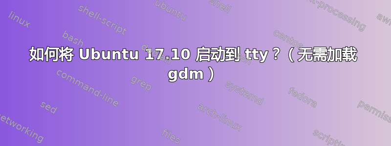 如何将 Ubuntu 17.10 启动到 tty？（无需加载 gdm）