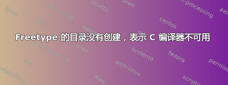 Freetype 的目录没有创建，表示 C 编译器不可用