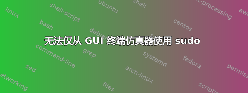 无法仅从 GUI 终端仿真器使用 sudo