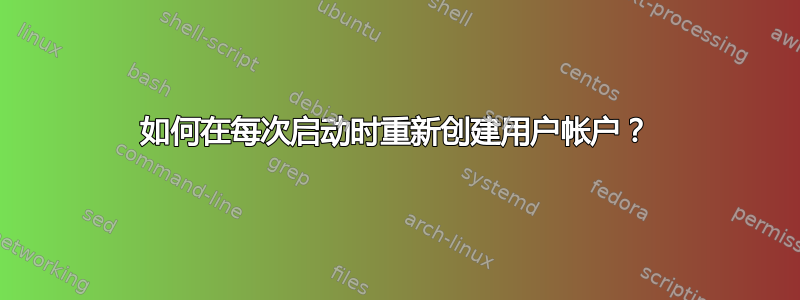 如何在每次启动时重新创建用户帐户？