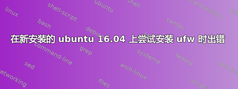 在新安装的 ubuntu 16.04 上尝试安装 ufw 时出错