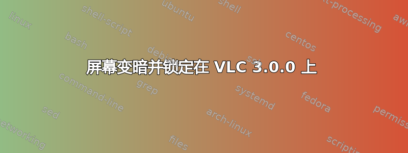 屏幕变暗并锁定在 VLC 3.0.0 上