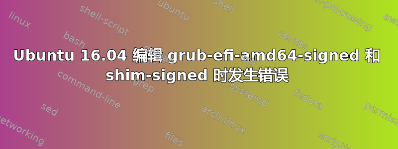 Ubuntu 16.04 编辑 grub-efi-amd64-signed 和 shim-signed 时发生错误