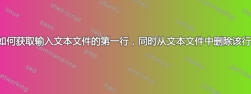 如何获取输入文本文件的第一行，同时从文本文件中删除该行