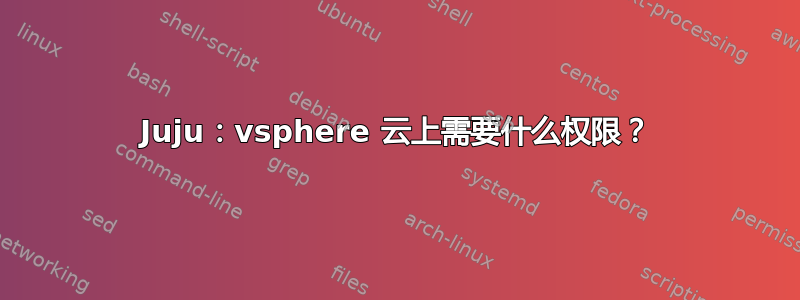 Juju：vsphere 云上需要什么权限？