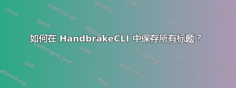 如何在 HandbrakeCLI 中保存所有标题？