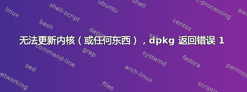 无法更新内核（或任何东西），dpkg 返回错误 1