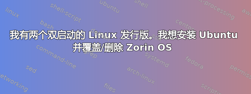 我有两个双启动的 Linux 发行版。我想安装 Ubuntu 并覆盖/删除 Zorin OS 