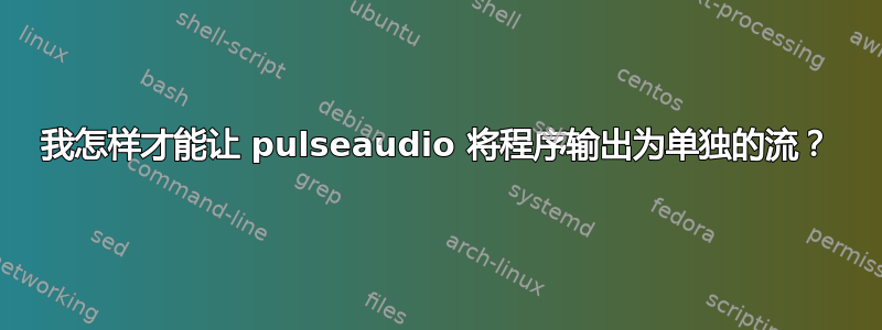 我怎样才能让 pulseaudio 将程序输出为单独的流？