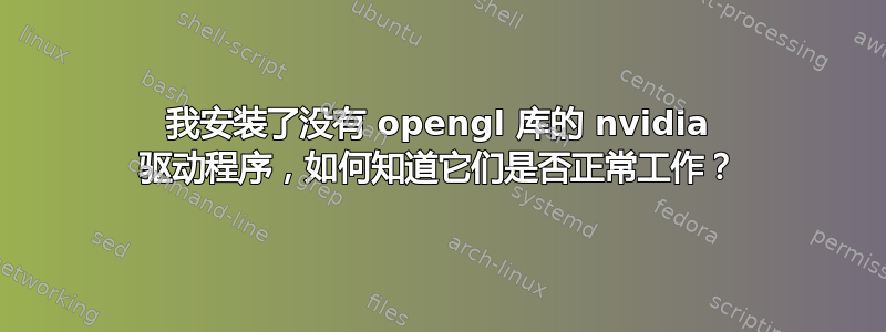 我安装了没有 opengl 库的 nvidia 驱动程序，如何知道它们是否正常工作？