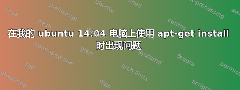 在我的 ubuntu 14.04 电脑上使用 apt-get install 时出现问题