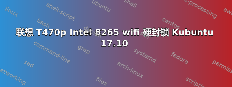 联想 T470p Intel 8265 wifi 硬封锁 Kubuntu 17.10