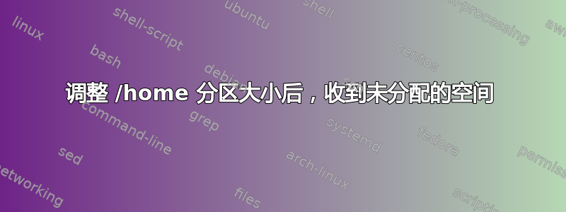 调整 /home 分区大小后，收到未分配的空间