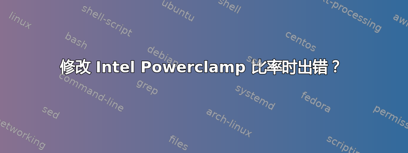 修改 Intel Powerclamp 比率时出错？