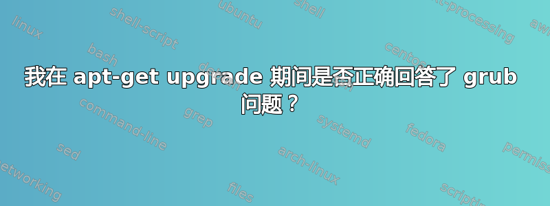 我在 apt-get upgrade 期间是否正确回答了 grub 问题？