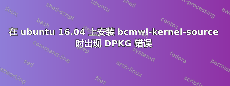 在 ubuntu 16.04 上安装 bcmwl-kernel-source 时出现 DPKG 错误