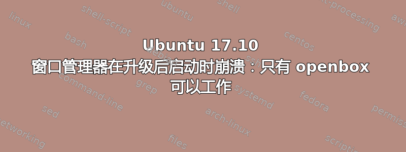 Ubuntu 17.10 窗口管理器在升级后启动时崩溃：只有 openbox 可以工作