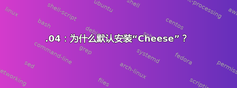 16.04：为什么默认安装“Cheese”？