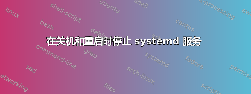 在关机和重启时停止 systemd 服务