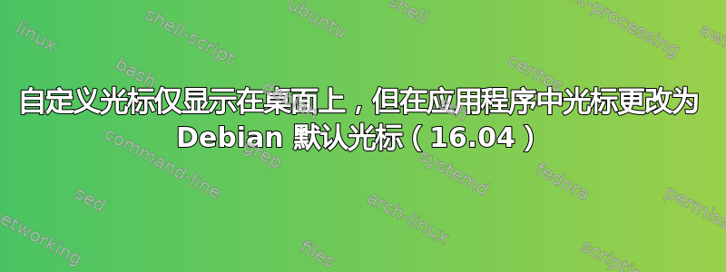 自定义光标仅显示在桌面上，但在应用程序中光标更改为 Debian 默认光标（16.04）