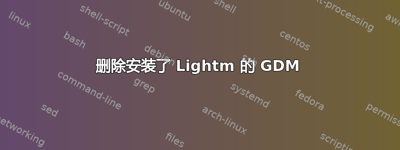 删除安装了 Lightm 的 GDM