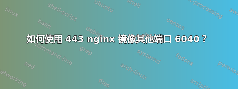 如何使用 443 nginx 镜像其他端口 6040？