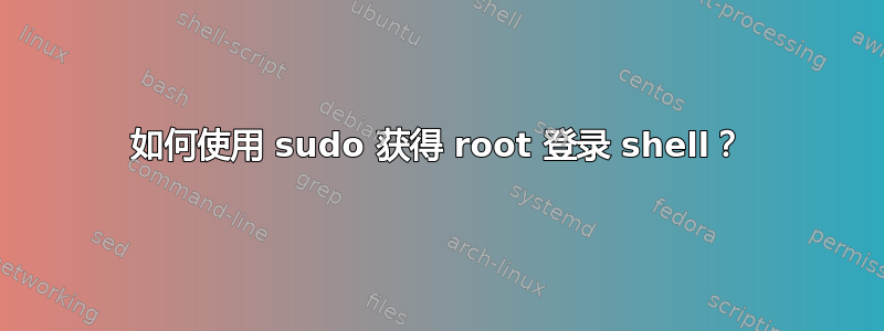 如何使用 sudo 获得 root 登录 shell？