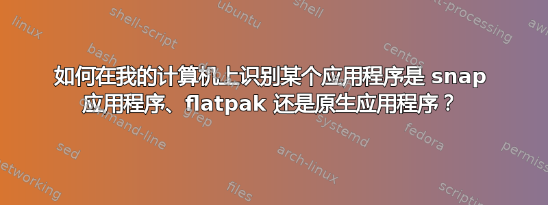 如何在我的计算机上识别某个应用程序是 snap 应用程序、flatpak 还是原生应用程序？