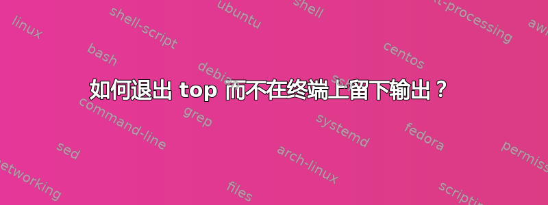 如何退出 top 而不在终端上留下输出？