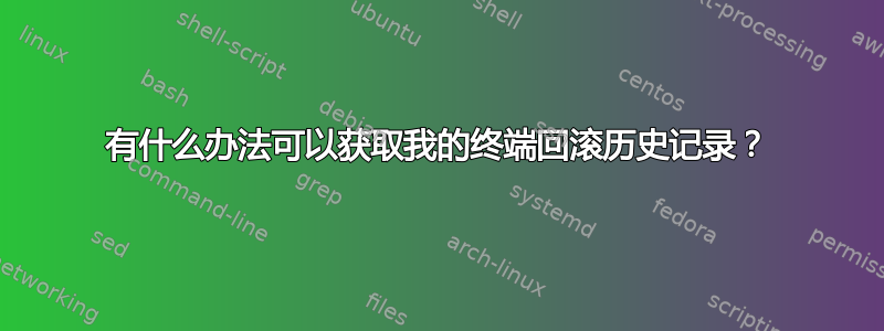 有什么办法可以获取我的终端回滚历史记录？